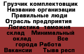 Грузчик-комплектовщик › Название организации ­ Правильные люди › Отрасль предприятия ­ Логистика, таможня, склад › Минимальный оклад ­ 30 000 - Все города Работа » Вакансии   . Тыва респ.